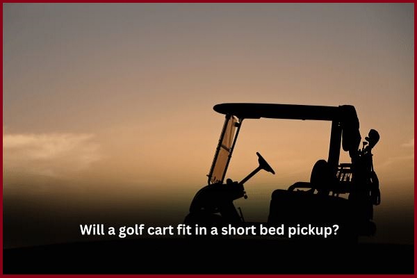 Will a Golf Cart fit in a Short bed pickup